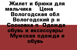 Жилет и брюки для мальчика. › Цена ­ 850 - Вологодская обл., Вологодский р-н, Сосновка п. Одежда, обувь и аксессуары » Мужская одежда и обувь   